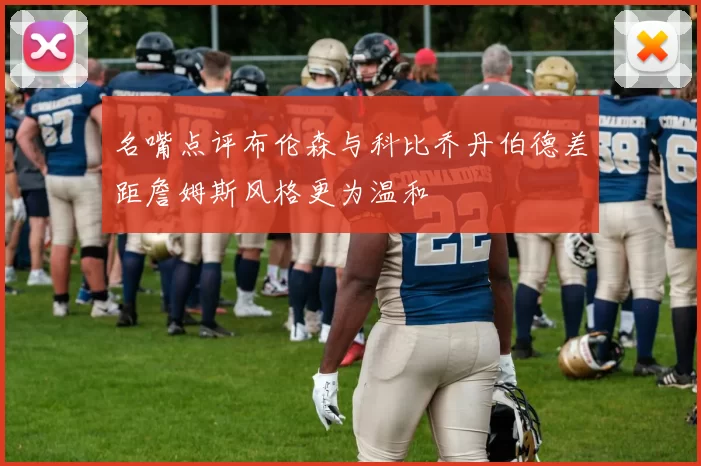 名嘴点评布伦森与科比乔丹伯德差距詹姆斯风格更为温和