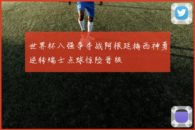 世界杯八强争夺战阿根廷梅西神勇逆转瑞士点球惊险晋级