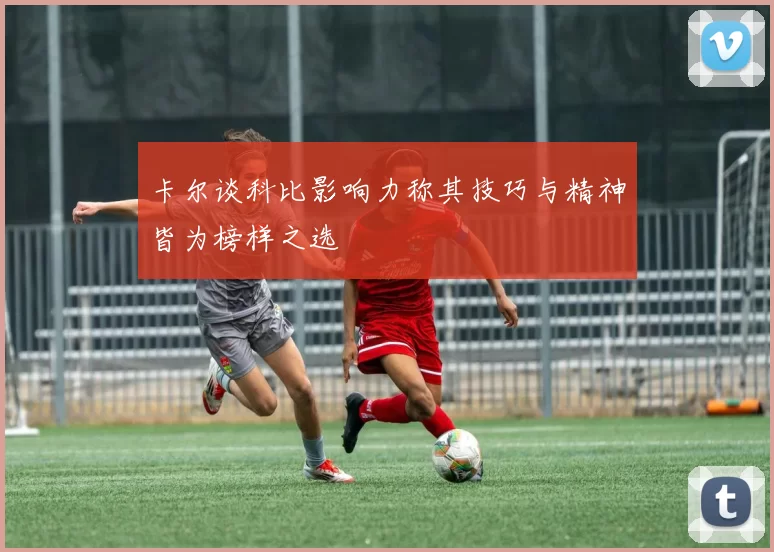 卡尔谈科比影响力称其技巧与精神皆为榜样之选