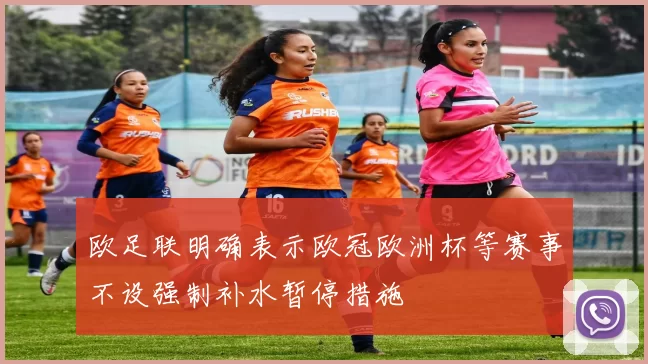 欧足联明确表示欧冠欧洲杯等赛事不设强制补水暂停措施