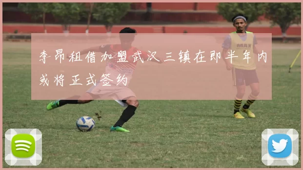 李昂租借加盟武汉三镇在即半年内或将正式签约