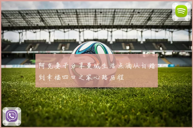 阿克妻子分享曼城生活点滴从订婚到幸福四口之家心路历程