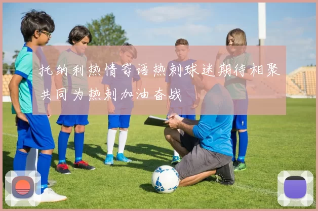 托纳利热情寄语热刺球迷期待相聚共同为热刺加油奋战