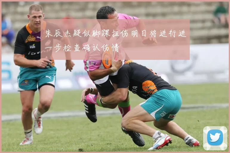 朱辰杰疑似脚踝扭伤明日将进行进一步检查确认伤情