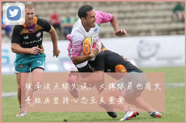 埃泽谈点球失误：大牌球员也有失手经历坚持心态至关重要